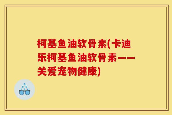 柯基鱼油软骨素(卡迪乐柯基鱼油软骨素——关爱宠物健康)