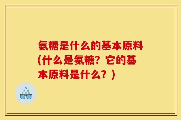 氨糖是什么的基本原料(什么是氨糖?它的基本原料是什么?) 氨糖是什么的基本原料(什么是氨糖?它的基本原料是什么?)