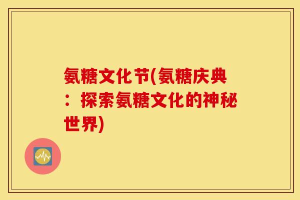 氨糖文化节(氨糖庆典：探索氨糖文化的神秘世界)
