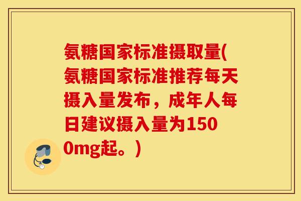 氨糖国家标准摄取量(氨糖国家标准推荐每天摄入量发布，成年人每日建议摄入量为1500mg起。)