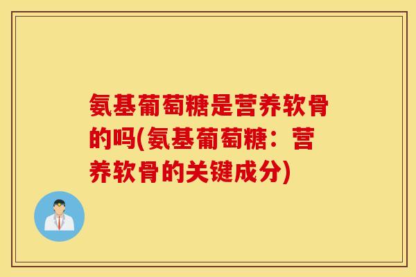 氨基葡萄糖是营养软骨的吗(氨基葡萄糖：营养软骨的关键成分)