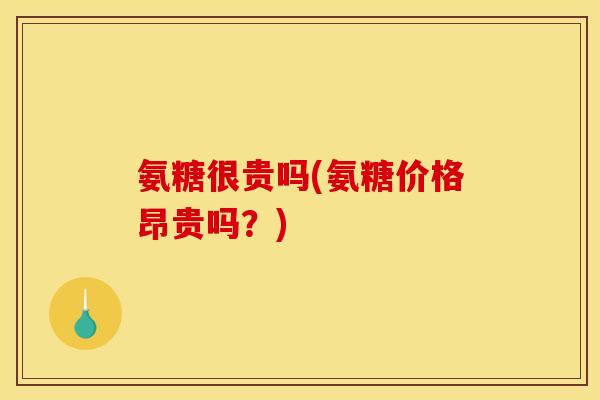 氨糖很贵吗(氨糖价格昂贵吗？)