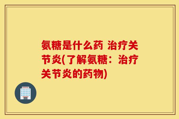 氨糖是什么药 治疗关节炎(了解氨糖：治疗关节炎的药物)