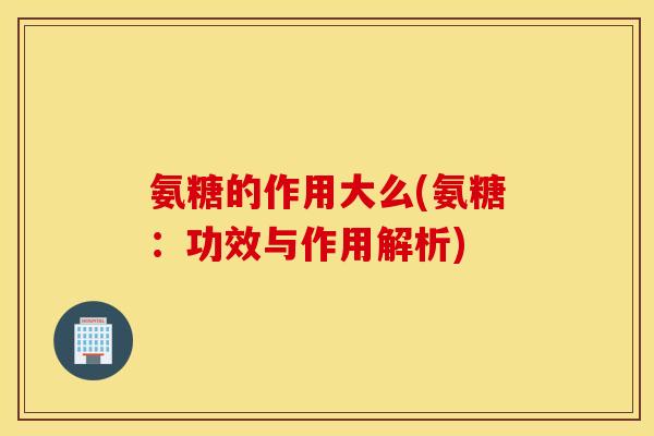 氨糖的作用大么(氨糖：功效与作用解析)