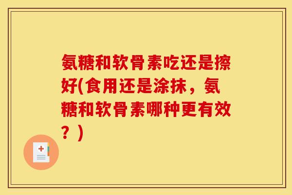 氨糖和软骨素吃还是擦好(食用还是涂抹，氨糖和软骨素哪种更有效？)