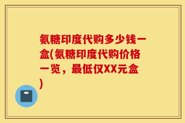 氨糖印度代购多少钱一盒(氨糖印度代购价格一览，最低仅XX元盒)