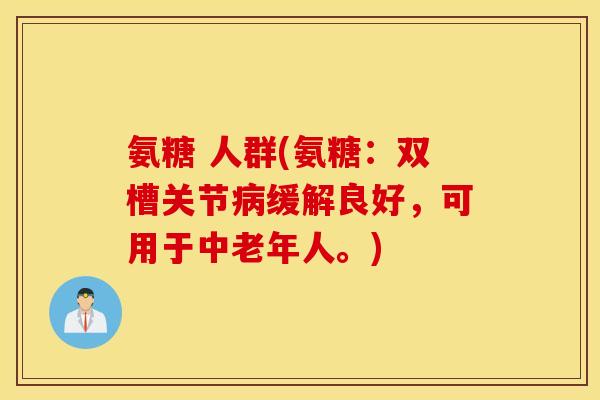 氨糖 人群(氨糖：双槽关节病缓解良好，可用于中老年人。)