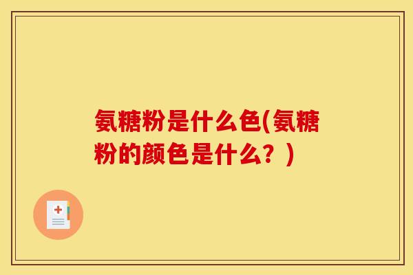 氨糖粉是什么色(氨糖粉的颜色是什么？)