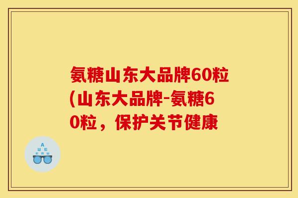 氨糖山东大品牌60粒(山东大品牌-氨糖60粒，保护关节健康