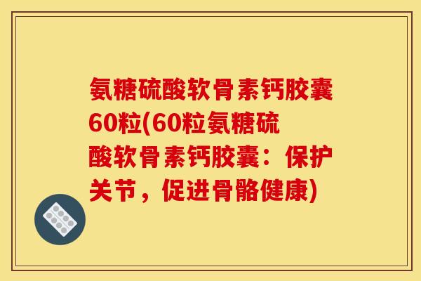 氨糖硫酸软骨素钙胶囊60粒(60粒氨糖硫酸软骨素钙胶囊：保护关节，促进骨骼健康)