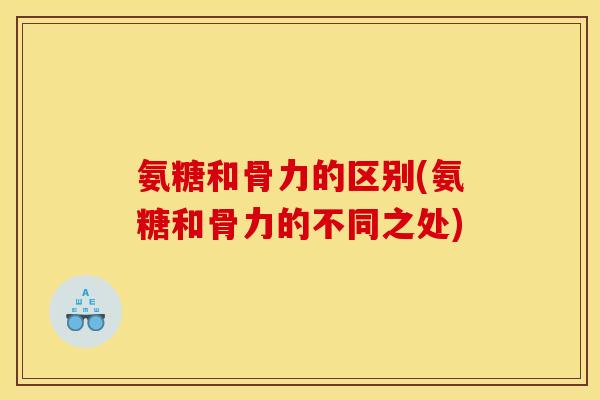 氨糖和骨力的区别(氨糖和骨力的不同之处)