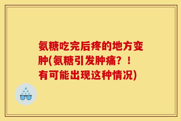 氨糖吃完后疼的地方变肿(氨糖引发肿痛？！有可能出现这种情况)