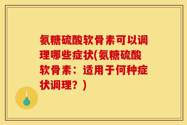 氨糖硫酸软骨素可以调理哪些症状(氨糖硫酸软骨素：适用于何种症状调理？)