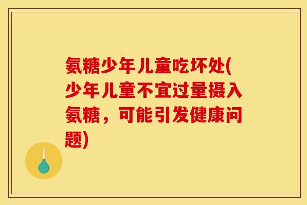 氨糖少年儿童吃坏处(少年儿童不宜过量摄入氨糖，可能引发健康问题)