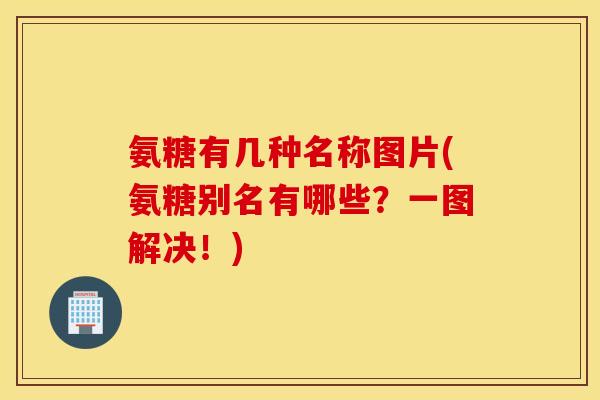 氨糖有几种名称图片(氨糖别名有哪些？一图解决！)