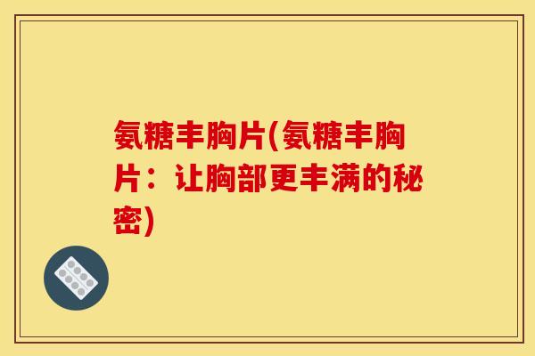 氨糖丰胸片(氨糖丰胸片：让胸部更丰满的秘密)