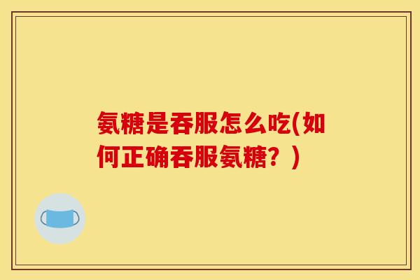 氨糖是吞服怎么吃(如何正确吞服氨糖？)