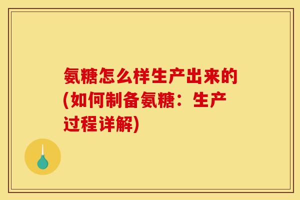 氨糖怎么样生产出来的(如何制备氨糖：生产过程详解)
