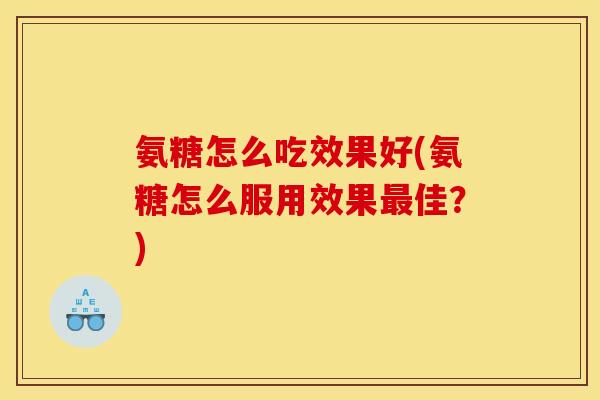 氨糖怎么吃效果好(氨糖怎么服用效果最佳?) 氨糖怎么吃效果好(氨糖怎么服用效果最佳?)