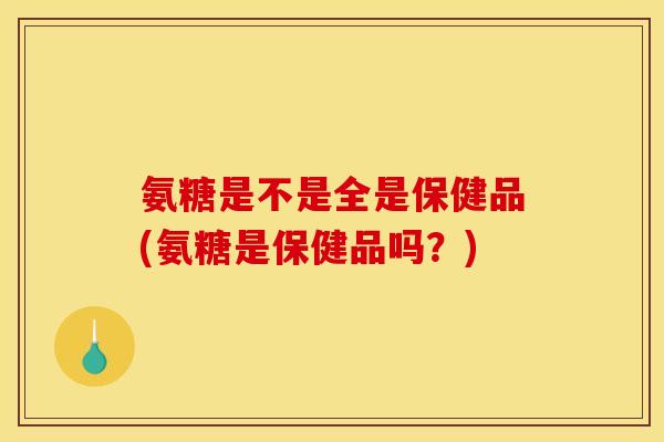 氨糖是不是全是保健品(氨糖是保健品吗？)