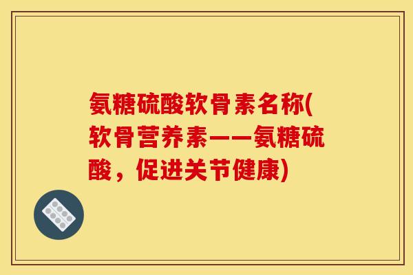 氨糖硫酸软骨素名称(软骨营养素——氨糖硫酸，促进关节健康)