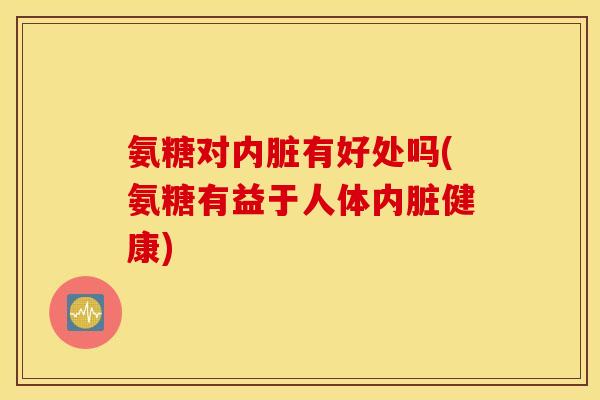 氨糖对内脏有好处吗(氨糖有益于人体内脏健康)