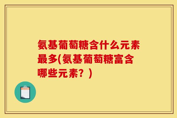 氨基葡萄糖含什么元素最多(氨基葡萄糖富含哪些元素？)