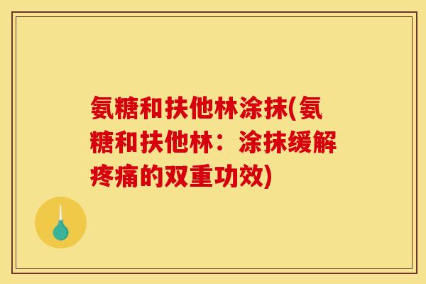 氨糖和扶他林涂抹(氨糖和扶他林：涂抹缓解疼痛的双重功效)