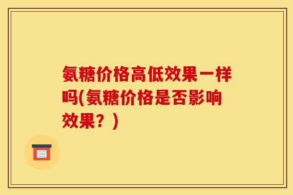 氨糖价格高低效果一样吗(氨糖价格是否影响效果？)