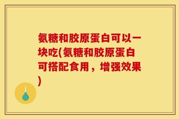 氨糖和胶原蛋白可以一块吃(氨糖和胶原蛋白可搭配食用，增强效果)