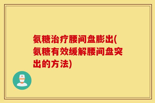 氨糖治疗腰间盘膨出(氨糖有效缓解腰间盘突出的方法)