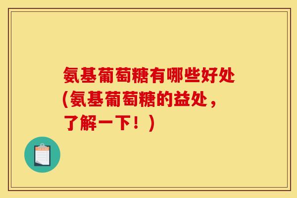 氨基葡萄糖有哪些好处(氨基葡萄糖的益处，了解一下！)