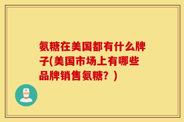 氨糖在美国都有什么牌子(美国市场上有哪些品牌销售氨糖？)