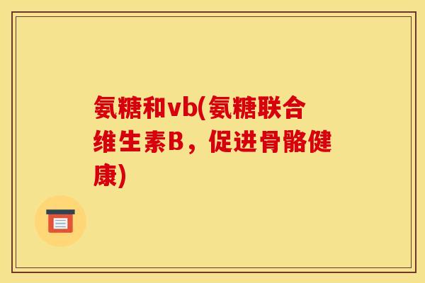 氨糖和vb(氨糖联合维生素B，促进骨骼健康)