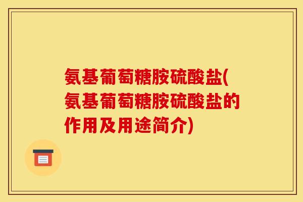 氨基葡萄糖胺硫酸盐(氨基葡萄糖胺硫酸盐的作用及用途简介)