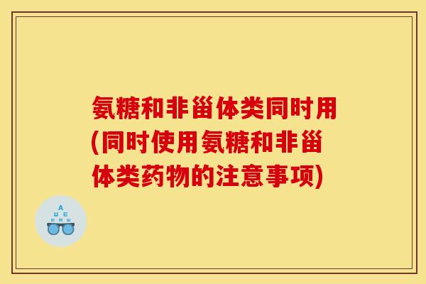 氨糖和非甾体类同时用(同时使用氨糖和非甾体类药物的注意事项)