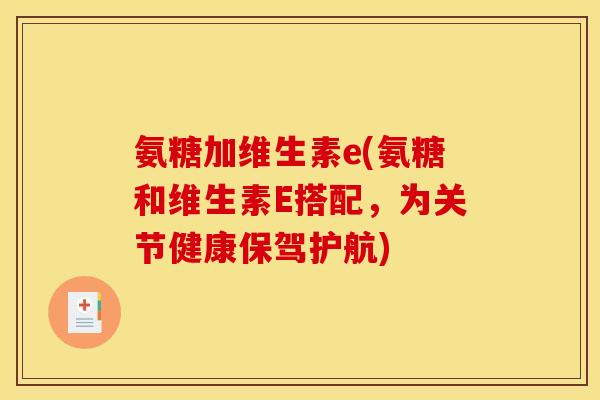 氨糖加维生素e(氨糖和维生素E搭配，为关节健康保驾护航)