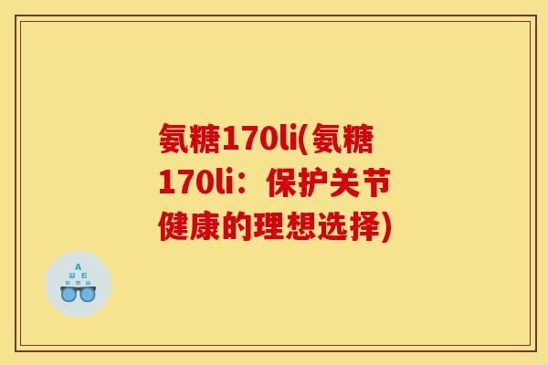氨糖170li(氨糖170li：保护关节健康的理想选择)
