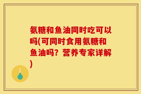 氨糖和鱼油同时吃可以吗(可同时食用氨糖和鱼油吗？营养专家详解)