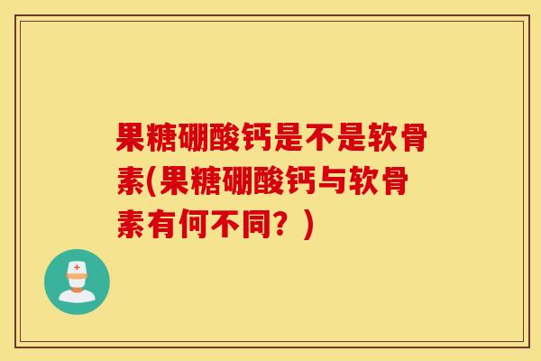 果糖硼酸钙是不是软骨素(果糖硼酸钙与软骨素有何不同？)