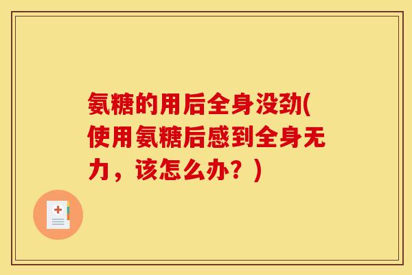氨糖的用后全身没劲(使用氨糖后感到全身无力，该怎么办？)