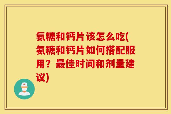 氨糖和钙片该怎么吃(氨糖和钙片如何搭配服用？最佳时间和剂量建议)