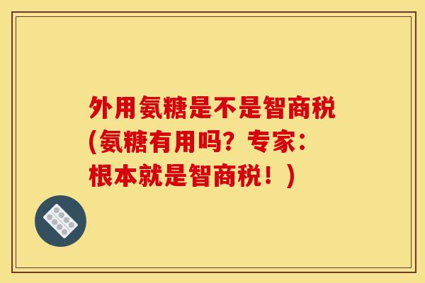 外用氨糖是不是智商税(氨糖有用吗？专家：根本就是智商税！)