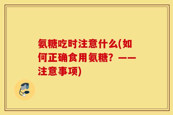 氨糖吃时注意什么(如何正确食用氨糖？——注意事项)