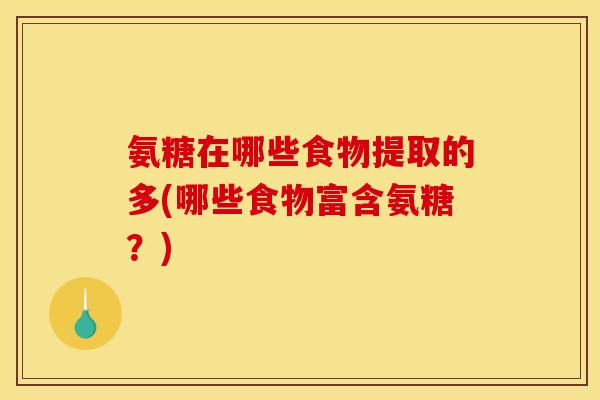 氨糖在哪些食物提取的多(哪些食物富含氨糖？)