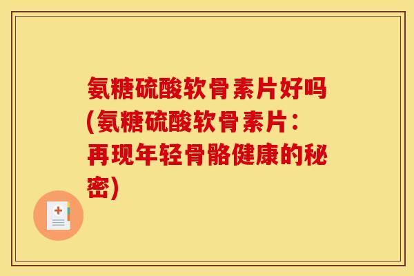氨糖硫酸软骨素片好吗(氨糖硫酸软骨素片：再现年轻骨骼健康的秘密)