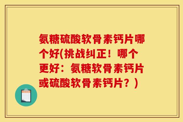 氨糖硫酸软骨素钙片哪个好(挑战纠正！哪个更好：氨糖软骨素钙片或硫酸软骨素钙片？)