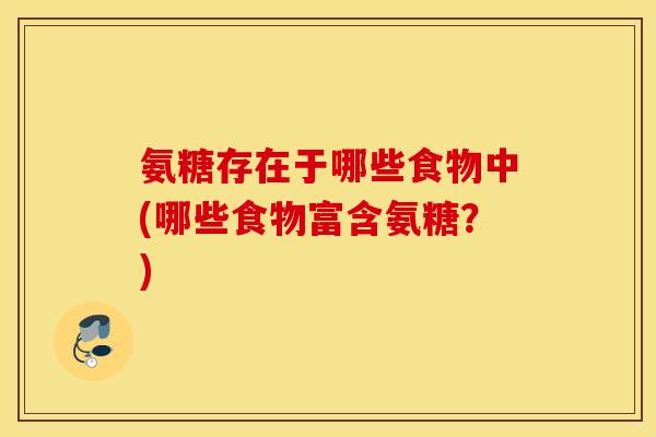 氨糖存在于哪些食物中(哪些食物富含氨糖？)