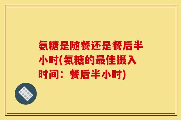 氨糖是随餐还是餐后半小时(氨糖的最佳摄入时间：餐后半小时)