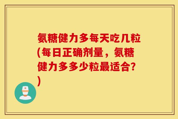 氨糖健力多每天吃几粒(每日正确剂量，氨糖健力多多少粒最适合？)